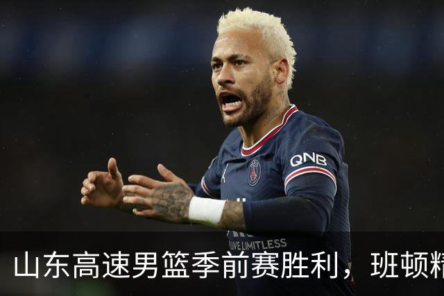 山东高速男篮季前赛胜利，班顿精彩首秀贡献18分
